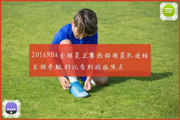 2016NBA全明星正赛西部明星队逆转东部夺魁 科比告别战成焦点