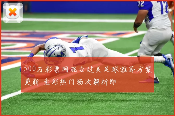 500万彩票网混合过关足球推荐方案更新 竞彩热门场次解析即