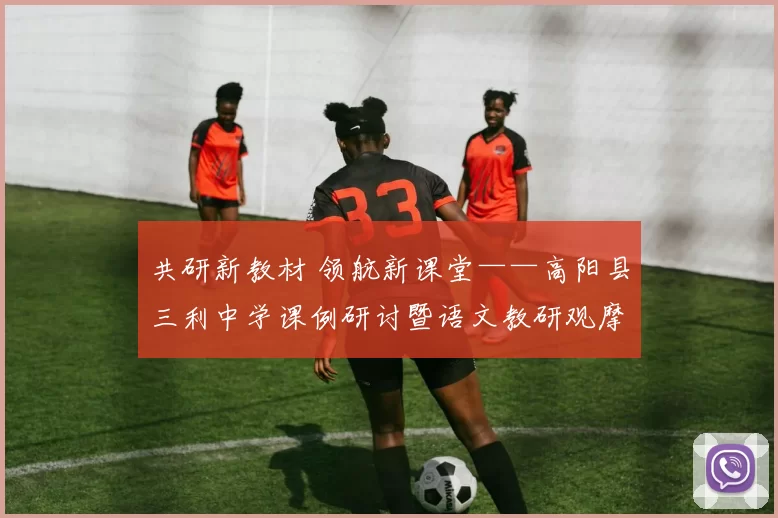 共研新教材 领航新课堂——高阳县三利中学课例研讨暨语文教研观摩活动圆满举行