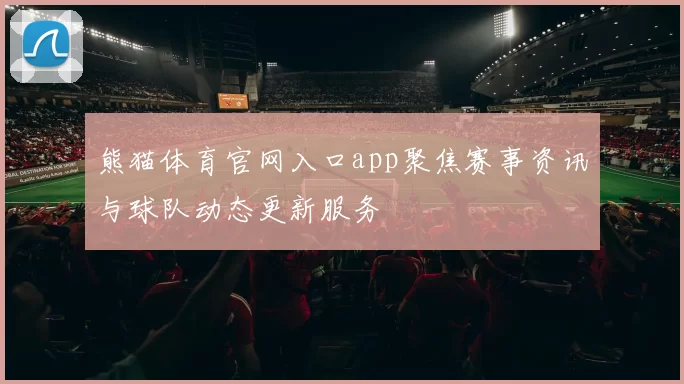 熊猫体育官网入口app聚焦赛事资讯与球队动态更新服务