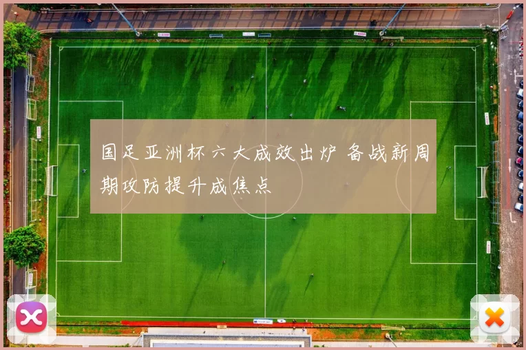 国足亚洲杯六大成效出炉 备战新周期攻防提升成焦点