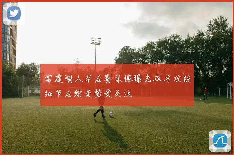 雷霆湖人季后赛录像曝光双方攻防细节后续走势受关注