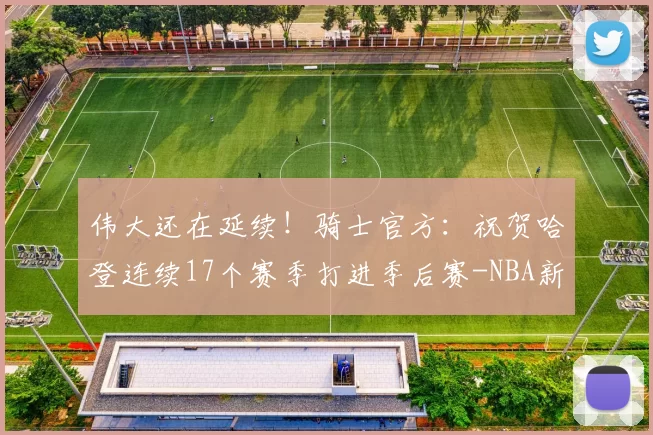 伟大还在延续！骑士官方：祝贺哈登连续17个赛季打进季后赛-NBA新闻