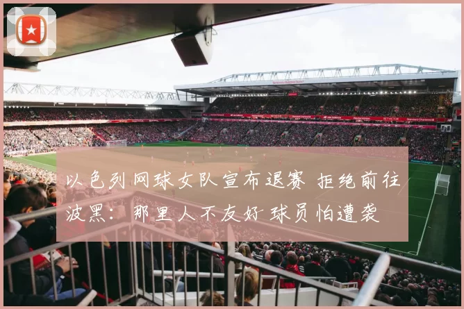 以色列网球女队宣布退赛 拒绝前往波黑：那里人不友好 球员怕遭袭