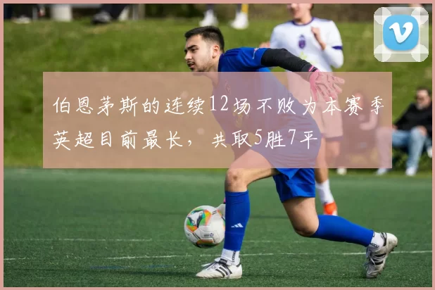 伯恩茅斯的连续12场不败为本赛季英超目前最长，共取5胜7平