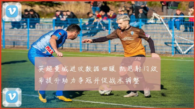 英超曼城进攻数据回暖 凯恩射门效率提升助力争冠并促战术调整