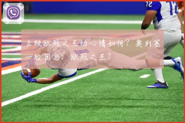 击败欧冠之王的心情如何？奥利塞一脸困惑：欧冠之王？