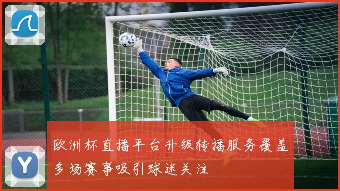 欧洲杯直播平台升级转播服务覆盖多场赛事吸引球迷关注