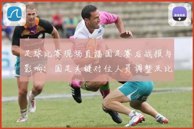 足球比赛现场直播国足赛后战报与影响：国足关键对位人员调整及比分进展