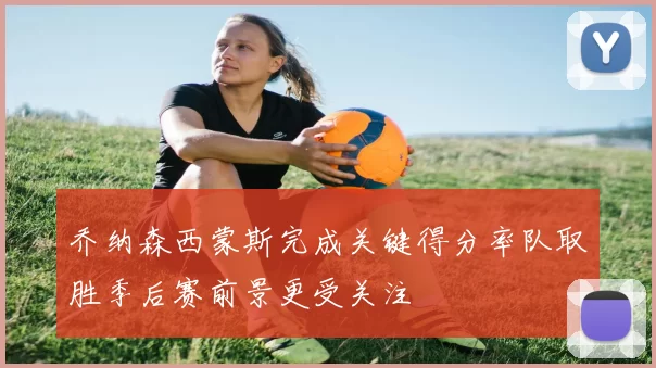 乔纳森西蒙斯完成关键得分率队取胜季后赛前景更受关注