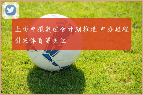 上海申报奥运会计划推进 申办进程引发体育界关注