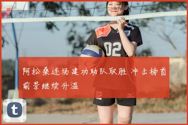阿松桑连场建功助队取胜 冲击榜首前景继续升温