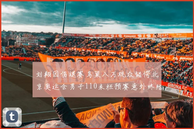 刘翔因伤退赛鸟巢八万观众错愕北京奥运会男子110米栏预赛意外终结