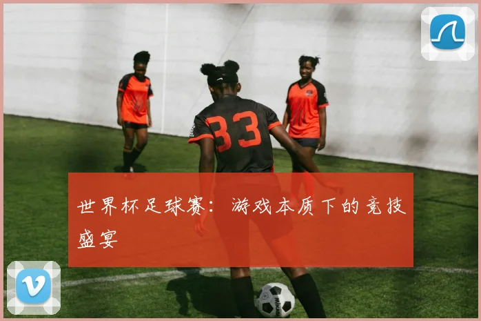 世界杯足球赛：游戏本质下的竞技盛宴