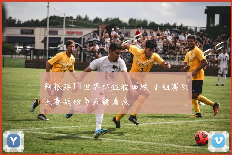 阿根廷14世界杯征程回顾 小组赛到决赛战绩与关键看点