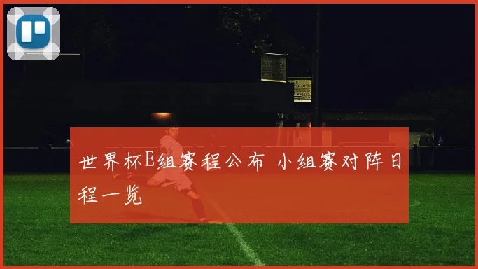 世界杯E组赛程公布 小组赛对阵日程一览