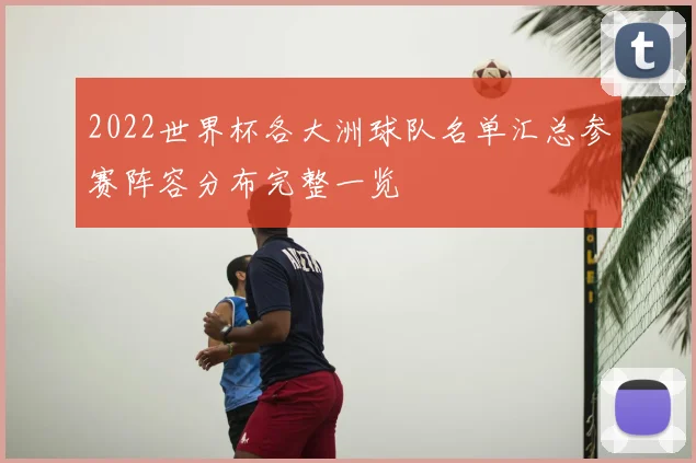 2022世界杯各大洲球队名单汇总参赛阵容分布完整一览